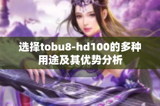 选择tobu8-hd100的多种用途及其优势分析
