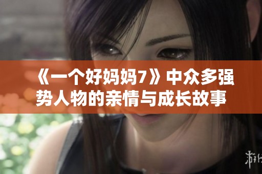 《一个好妈妈7》中众多强势人物的亲情与成长故事