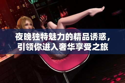 夜晚独特魅力的精品诱惑，引领你进入奢华享受之旅