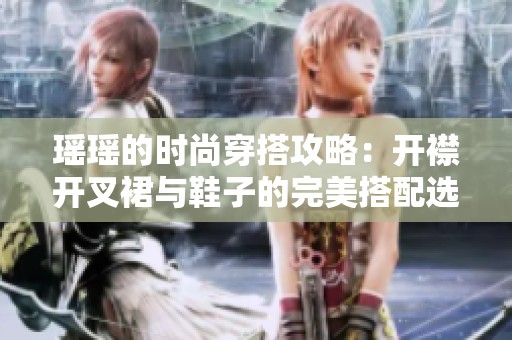 瑶瑶的时尚穿搭攻略：开襟开叉裙与鞋子的完美搭配选择