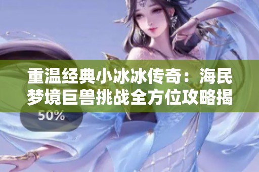 重温经典小冰冰传奇：海民梦境巨兽挑战全方位攻略揭秘