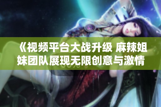 《视频平台大战升级 麻辣姐妹团队展现无限创意与激情》