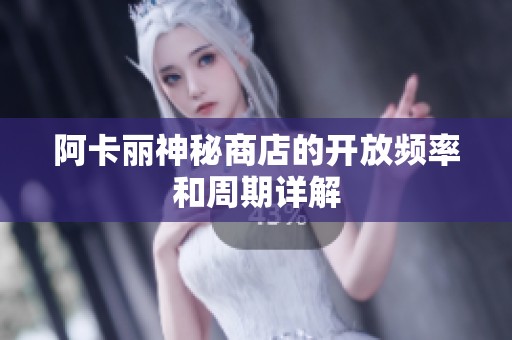 阿卡丽神秘商店的开放频率和周期详解