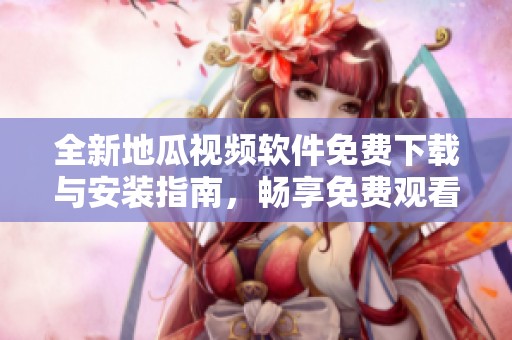 全新地瓜视频软件免费下载与安装指南，畅享免费观看体验