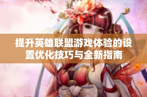 提升英雄联盟游戏体验的设置优化技巧与全新指南