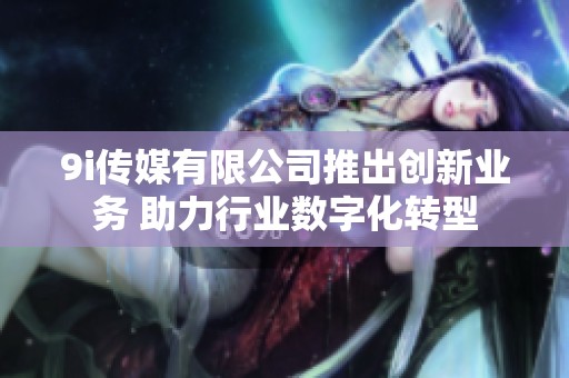 9i传媒有限公司推出创新业务 助力行业数字化转型