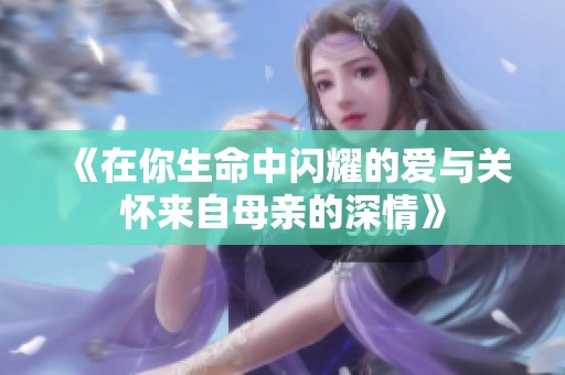 《在你生命中闪耀的爱与关怀来自母亲的深情》
