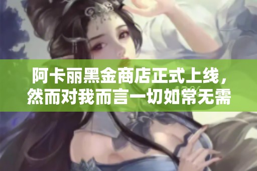 阿卡丽黑金商店正式上线，然而对我而言一切如常无需担忧