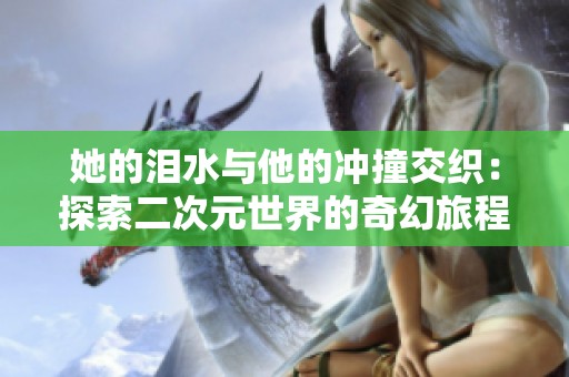 她的泪水与他的冲撞交织：探索二次元世界的奇幻旅程