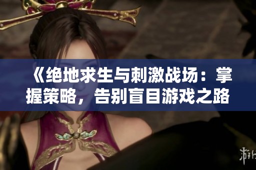 《绝地求生与刺激战场：掌握策略，告别盲目游戏之路迈向吃鸡巅峰》