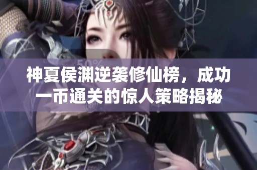 神夏侯渊逆袭修仙榜，成功一币通关的惊人策略揭秘