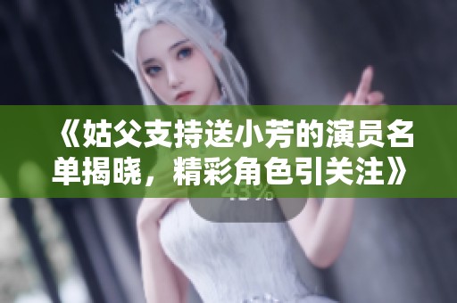 《姑父支持送小芳的演员名单揭晓，精彩角色引关注》