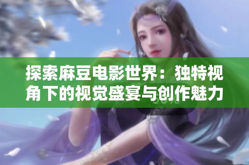探索麻豆电影世界：独特视角下的视觉盛宴与创作魅力