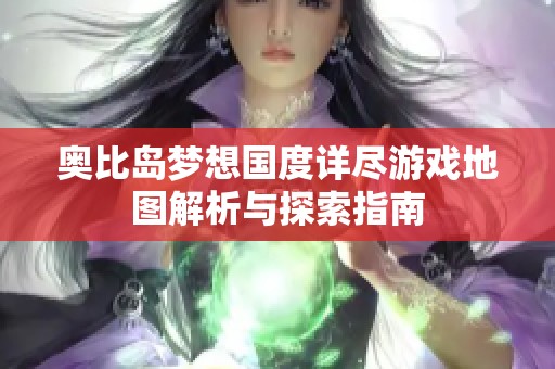 奥比岛梦想国度详尽游戏地图解析与探索指南