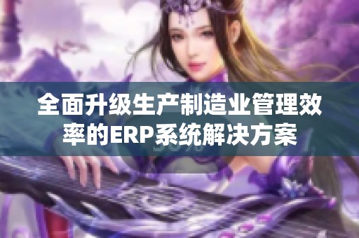 全面升级生产制造业管理效率的ERP系统解决方案
