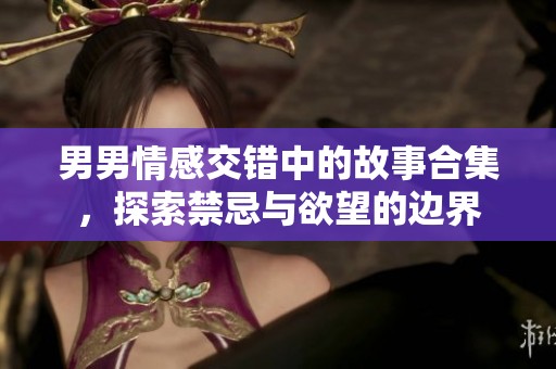 男男情感交错中的故事合集，探索禁忌与欲望的边界
