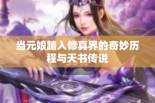 当元娘踏入修真界的奇妙历程与天书传说