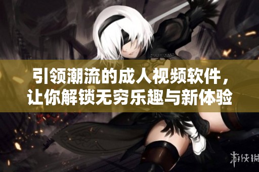 引领潮流的成人视频软件，让你解锁无穷乐趣与新体验
