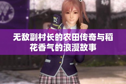 无敌副村长的农田传奇与稻花香气的浪漫故事