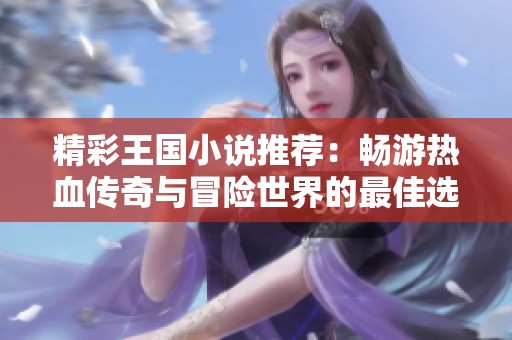 精彩王国小说推荐：畅游热血传奇与冒险世界的最佳选择