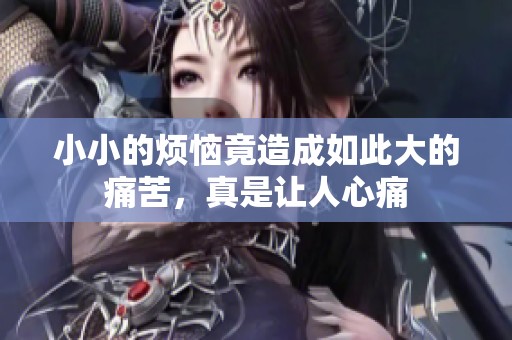 小小的烦恼竟造成如此大的痛苦，真是让人心痛