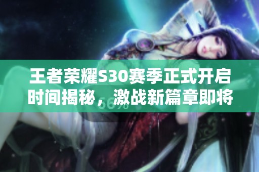王者荣耀S30赛季正式开启时间揭秘，激战新篇章即将启程