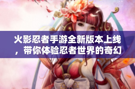 火影忍者手游全新版本上线，带你体验忍者世界的奇幻冒险