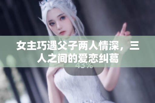 女主巧遇父子两人情深，三人之间的爱恋纠葛