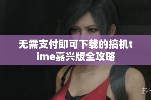 无需支付即可下载的搞机time嘉兴版全攻略