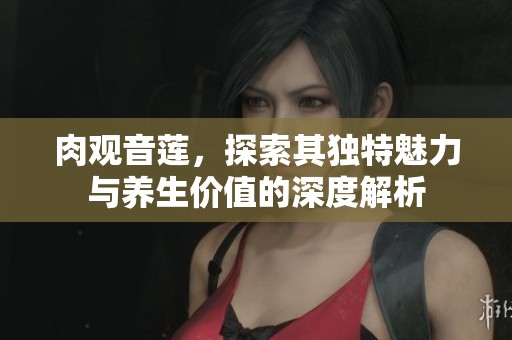 肉观音莲，探索其独特魅力与养生价值的深度解析