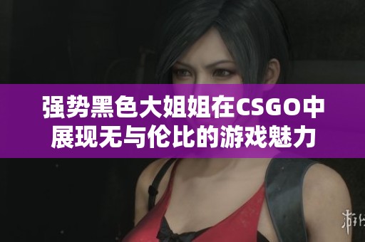 强势黑色大姐姐在CSGO中展现无与伦比的游戏魅力