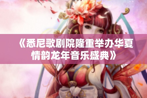《悉尼歌剧院隆重举办华夏情韵龙年音乐盛典》