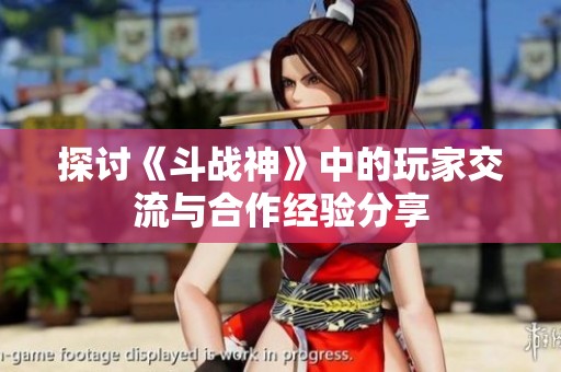 探讨《斗战神》中的玩家交流与合作经验分享