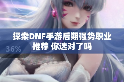 探索DNF手游后期强势职业推荐 你选对了吗