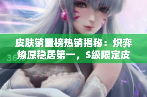 皮肤销量榜热销揭秘：炽弈燎原稳居第一，S级限定皮肤即将上线