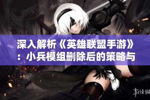 深入解析《英雄联盟手游》：小兵模组删除后的策略与平衡革新