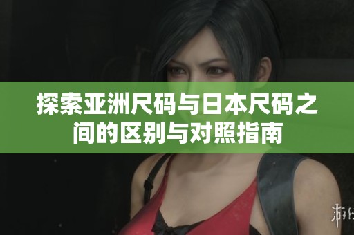 探索亚洲尺码与日本尺码之间的区别与对照指南
