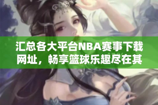 汇总各大平台NBA赛事下载网址，畅享篮球乐趣尽在其中