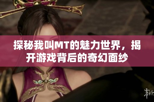 探秘我叫MT的魅力世界，揭开游戏背后的奇幻面纱
