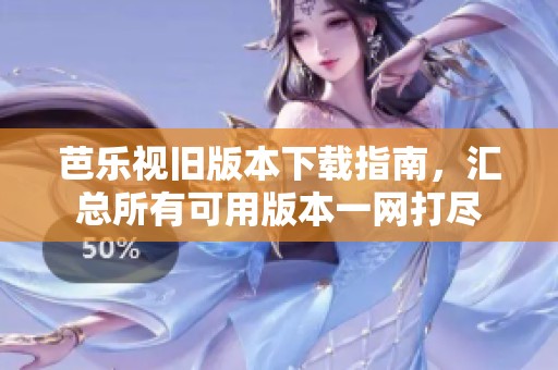 芭乐视旧版本下载指南，汇总所有可用版本一网打尽