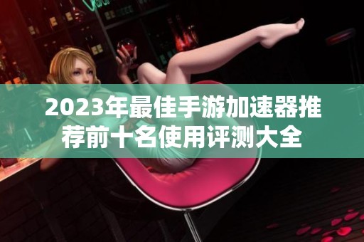 2023年最佳手游加速器推荐前十名使用评测大全