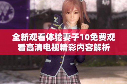 全新观看体验妻子10免费观看高清电视精彩内容解析