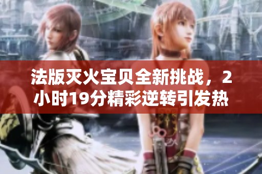 法版灭火宝贝全新挑战，2小时19分精彩逆转引发热议