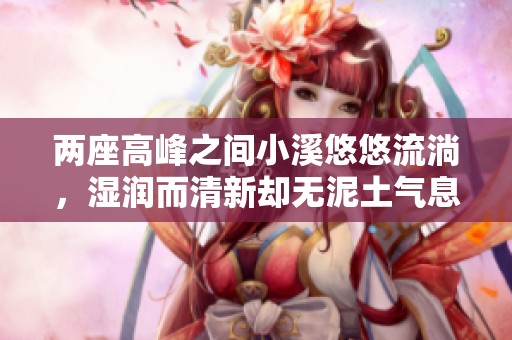 两座高峰之间小溪悠悠流淌，湿润而清新却无泥土气息