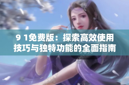 9 1免费版：探索高效使用技巧与独特功能的全面指南