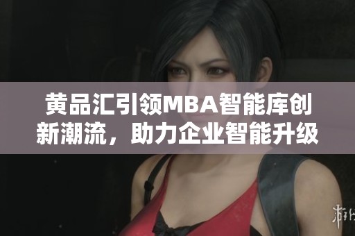 黄品汇引领MBA智能库创新潮流，助力企业智能升级