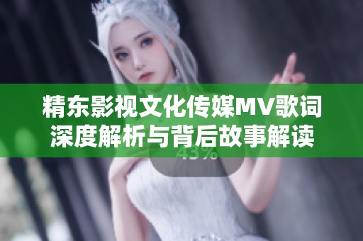 精东影视文化传媒MV歌词深度解析与背后故事解读