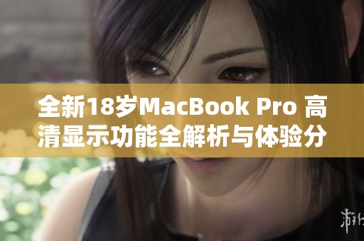 全新18岁MacBook Pro 高清显示功能全解析与体验分享