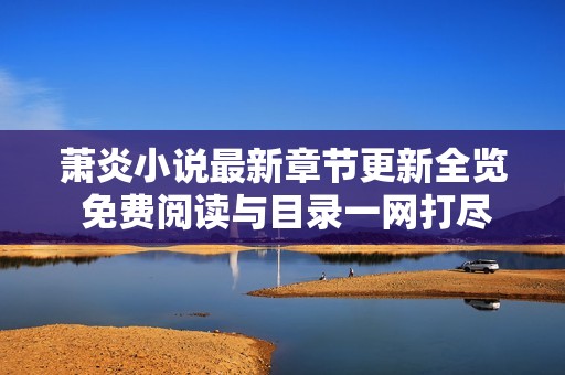 萧炎小说最新章节更新全览 免费阅读与目录一网打尽