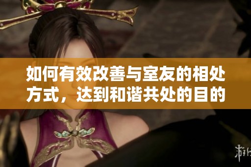 如何有效改善与室友的相处方式，达到和谐共处的目的